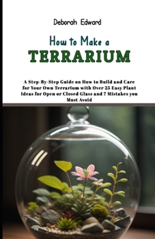 Paperback How to Make a Terrarium: A Step-By-Step Guide on How to Build and Care for Your Own Terrarium with Over 25 Easy Plant Ideas for Open or Closed Book