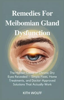 Remedies for Meibomian Gland Dysfunction: The Hidden Cause of Chronic Dry Eyes Revealed – Simple Fixes, Home Treatments, and Doctor-Approved Solutions That Actually Work