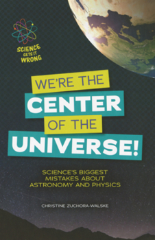 We're the Center of the Universe!: Science's Biggest Mistakes about Astronomy and Physics