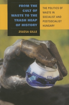Hardcover From the Cult of Waste to the Trash Heap of History: The Politics of Waste in Socialist and Postsocialist Hungary Book