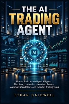THE AI TRADING AGENT: How to Build an Intelligent AI Agent That Analyzes Markets, Monitors Trades, Automates Workflows, and Executes Trading Tasks