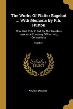 Paperback The Works Of Walter Bagehot ... With Memoirs By R.h. Hutton: Now First Pub. In Full By The Travelers Insurance Company Of Hartford, Connecticut; Volum Book