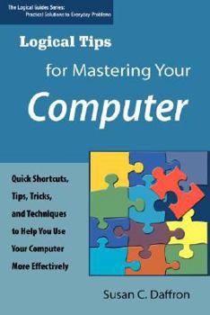 Paperback Logical Tips for Mastering Your Computer: Quick Shortcuts, Tips, Tricks, and Techniques to Help You Use Your Computer More Effectively Book