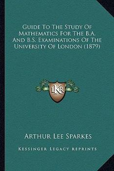 Guide To The Study Of Mathematics For The B.A. And B.S. Examinations Of The University Of London