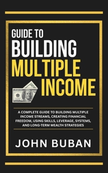 Guide to Building Multiple Income: A complete guide to building multiple income streams, creating financial freedom, using skills, leverage, systems, and long-term wealth strategies