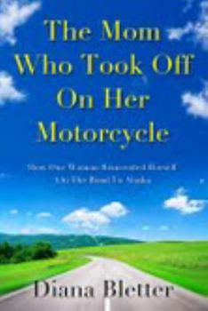 Paperback The Mom Who Took Off On Her Motorcycle: Life Lessons on the Road to Alaska Book