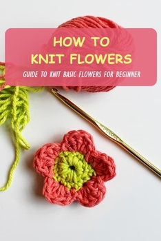 Paperback How To Knit Flowers: Guide To Knit Basic Flowers For Beginner Book