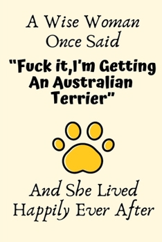 A Wise Woman Once Said “Fuck it,I’m Getting An Australian Terrier” And She Lived Happily Ever After: Australian Terrier Gifts for Women,Australian ... For Her, Journal Blank Lined Notebook Diary