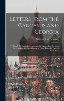 Hardcover Letters From the Caucasus and Georgia: To Which Are Added, the Account of a Journey Into Persia in 1812, and an Abridged History of Persia Since the T Book