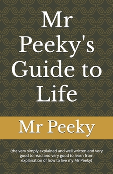Paperback Mr Peeky's Guide to Life: (the very simply explained and well written and very good to read and very good to learn from explanation of how to live my Book