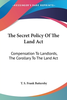 Paperback The Secret Policy Of The Land Act: Compensation To Landlords, The Corollary To The Land Act Book