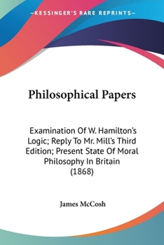 Paperback Philosophical Papers: Examination Of W. Hamilton's Logic; Reply To Mr. Mill's Third Edition; Present State Of Moral Philosophy In Britain (1 Book