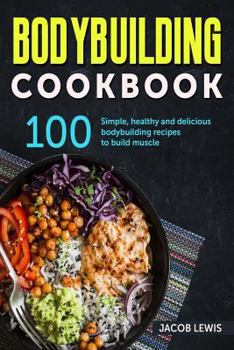 Bodybuilding Cookbook: 100 simple, healthy and delicious Bodybuilding recipes to build muscle