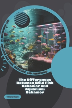 Paperback The Differences Between Wild Fish Behavior and Aquarium Behavior: Get Knowledge in Aquarium Fish Care, Selection, and Fishkeeping Book