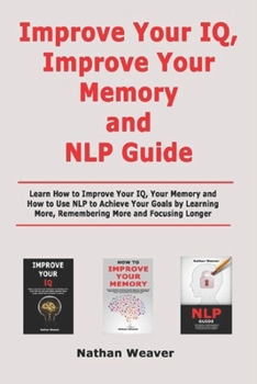 Paperback Improve Your IQ, Improve Your Memory and NLP Guide: Learn How to Improve Your IQ, Your Memory and How to Use NLP to Achieve Your Goals by Learning Mor Book