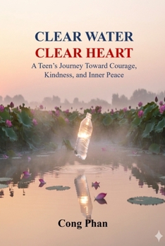 CLEAR WATER - CLEAR HEART: A Teen’s Journey Toward Courage, Kindness, and Inner Peace