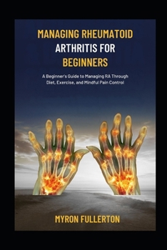 Paperback Managing Rheumatoid Arthritis for Beginners: A Beginner's Guide to Managing RA Through Diet, Exercise, and Mindful Pain Control Book