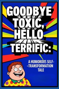 Paperback Goodbye Toxic, Hello Terrific: Techniques for Breaking Free from Toxic Habits in A Humorous Self-Transformation Tale Book