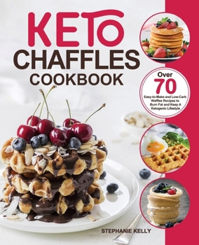 Keto Chaffles Cookbook: Over 70 Easy-to-Make and Low-Carb Waffles Recipes to Burn Fat and Keep A Ketogenic Lifestyle