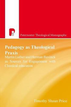 Paperback Pedagogy as Theological Praxis: Martin Luther and Herman Bavinck as Sources for Engagement with Classical Education Book