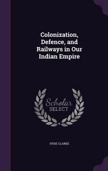 Hardcover Colonization, Defence, and Railways in Our Indian Empire Book