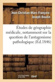 A0/00tudes de Ga(c)Ographie Ma(c)Dicale, Notamment Sur La Question de L'Antagonisme Pathologique