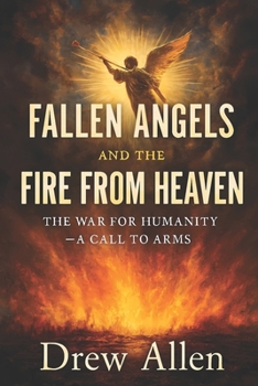 Fallen Angels and the Fire From Heaven: The War for Humanity- A Call to Arms