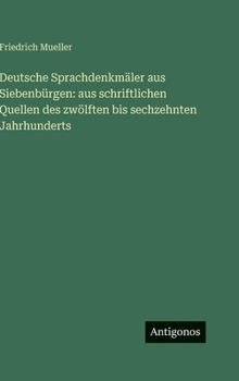 Deutsche Sprachdenkmäler aus Siebenbürgen: aus schriftlichen Quellen des zwölften bis sechzehnten Jahrhunderts