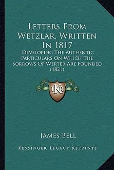 Paperback Letters From Wetzlar, Written In 1817: Developing The Authentic Particulars On Which The Sorrows Of Werter Are Founded (1821) Book