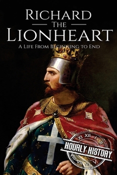 Richard the Lionheart: A Life From Beginning to End (Royalty Biography Book 8)