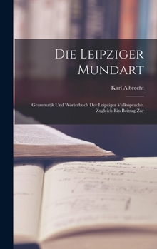 Hardcover Die Leipziger Mundart: Grammatik und Wörterbuch der Leipziger Volkssprache. Zugleich ein Beitrag Zur Book