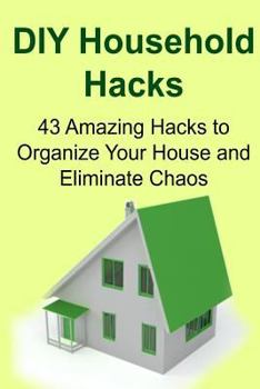 Paperback DIY Household Hacks: 43 Amazing Hacks to Organize Your House and Eliminate Chaos: Household Hacks, Household Hacks Ideas, Household Hacks F Book