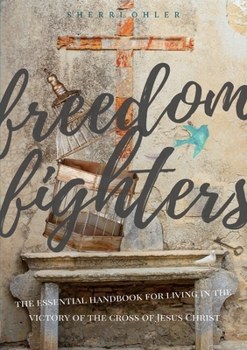 Freedom Fighters: the Essential handbook for living in the victory of the cross of Jesus Christ
