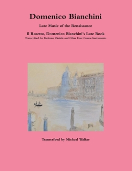 Paperback Domenico Bianchini Lute Music of the Renaissance: Il Rosetto, Domenico Bianchini's Lute Book Transcribed for Baritone Ukulele and Other Four Course In Book