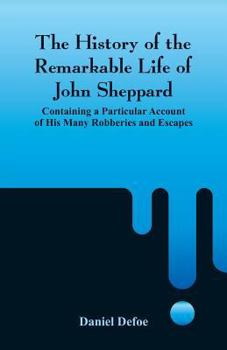 Paperback The History of the Remarkable Life of John Sheppard: Containing a Particular Account of His Many Robberies and Escapes Book