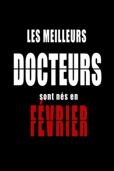 Les Meilleurs Docteurs sont nés en Février carnet de notes: Carnet de note pour les Docteurs nés en Février cadeaux pour un ami, une amie,  un ... de la famille né en Février (French Edition)
