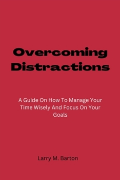 Paperback Overcoming Distractions: A Guide On How To Manage Your Time Wisely And Focus On Your Goals Book