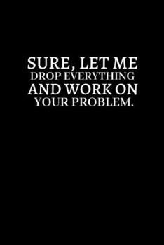 Sure, Let Me Drop Everything and Work On Your Problem.: Lined notebook journal | Funny Office Notebook | Best Gag Gift, Sarcastic Joke, Humor| Doodle Book | 120 pages and "6 x 9" inches in size.