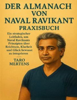 DER ALMANACH VON NAVAL RAVIKANT Praxisbuch: Ein strategischer Leitfaden, um Naval Ravikants Prinzipien über Reichtum, Klarheit und Glück bewusst zu integrieren