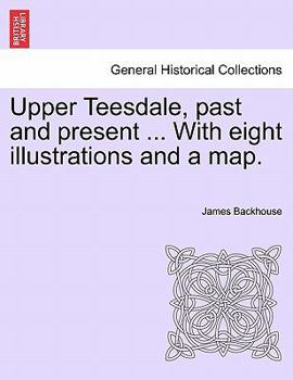 Paperback Upper Teesdale, Past and Present ... with Eight Illustrations and a Map. Book
