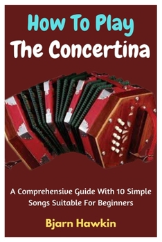 Paperback How To Play The Concertina: A Comprehensive Guide With 10 Simple Songs Suitable For Beginners Book