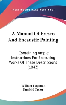 A Manual of Fresco and Encaustic Painting: Containing Ample Instructions for Executing Works of These Descriptions. with an Historical Memoir of These Arts from the Earliest Periods