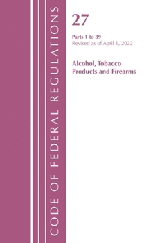 Code of Federal Regulations, Title 27 Alcohol Tobacco Products and Firearms 1-39, Revised as of April 1, 2022
