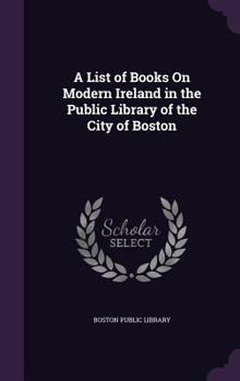 Hardcover A List of Books On Modern Ireland in the Public Library of the City of Boston Book