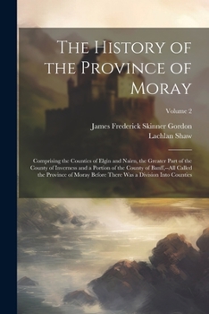 Paperback The History of the Province of Moray: Comprising the Counties of Elgin and Nairn, the Greater Part of the County of Inverness and a Portion of the Cou Book