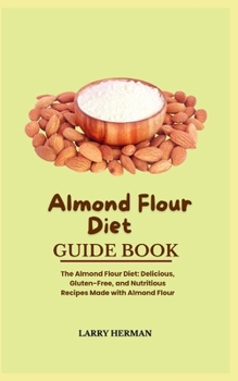 ALMOND FLOUR DIET GUIDE BOOK: The Almond Flour Diet: Delicious, Gluten-Free, and Nutritious Recipes Made with Almond Flour