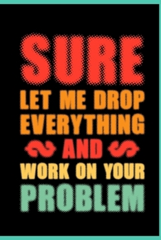 Paperback Sure Let Me Drop Everything And Work On Your Problem: Coworker Office Funny Gag Notebook Wide Ruled Lined Journal 6x9 Inch ( Legal ruled ) Family Gift Book