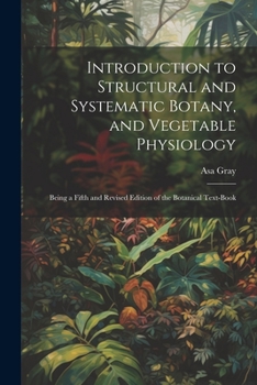 Paperback Introduction to Structural and Systematic Botany, and Vegetable Physiology: Being a Fifth and Revised Edition of the Botanical Text-Book Book