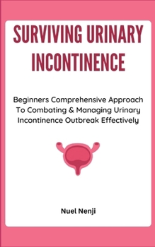 Paperback Surviving Urinary Incontinence: Beginners Comprehensive Approach To Combating & Managing Urinary Incontinence Outbreak Effectively Book