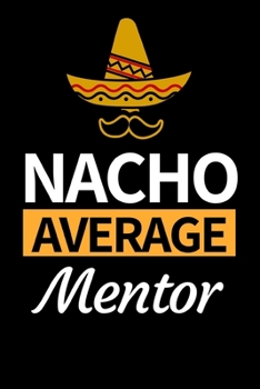 Nacho Average Mentor: Funny Mentor Notebook/Journal (6” X 9”) Best Mentor Appreciation Gift